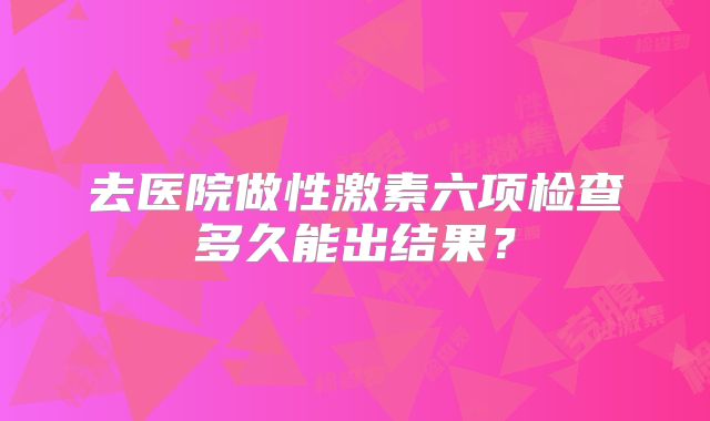 去医院做性激素六项检查多久能出结果？
