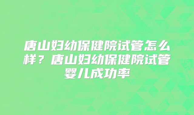 唐山妇幼保健院试管怎么样?唐山妇幼保健院试管婴儿成功率