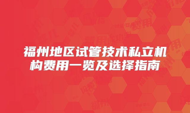 福州地区试管技术私立机构费用一览及选择指南