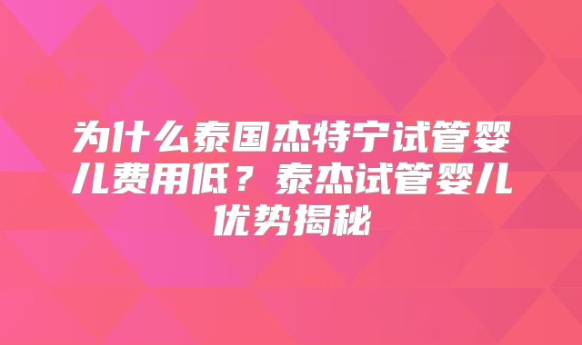 为什么泰国杰特宁试管婴儿费用低？泰杰试管婴儿优势揭秘