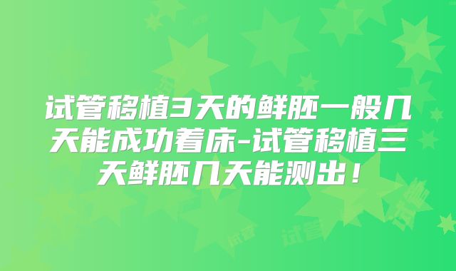 试管移植3天的鲜胚一般几天能成功着床-试管移植三天鲜胚几天能测出！