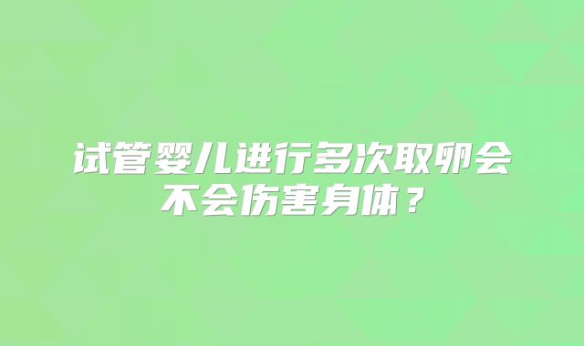 试管婴儿进行多次取卵会不会伤害身体?