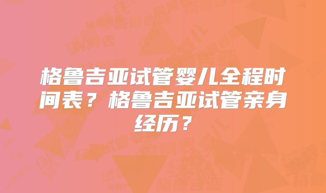 格鲁吉亚试管婴儿全程时间表？格鲁吉亚试管亲身经历？