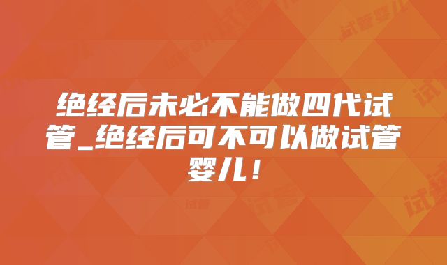绝经后未必不能做四代试管_绝经后可不可以做试管婴儿！