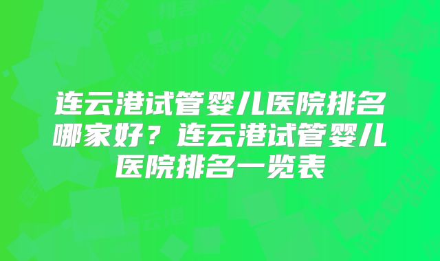 连云港试管婴儿医院排名哪家好？连云港试管婴儿医院排名一览表