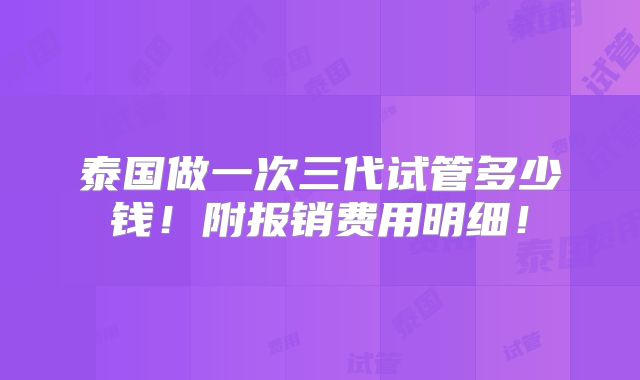 泰国做一次三代试管多少钱!附报销费用明细!