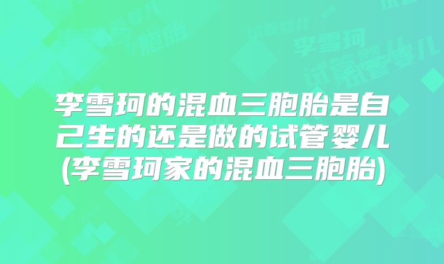 李雪珂的混血三胞胎是自己生的还是做的试管婴儿(李雪珂家的混血三胞胎)