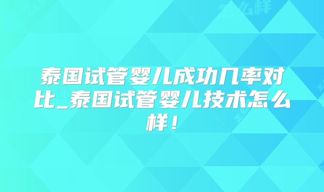泰国试管婴儿成功几率对比_泰国试管婴儿技术怎么样！
