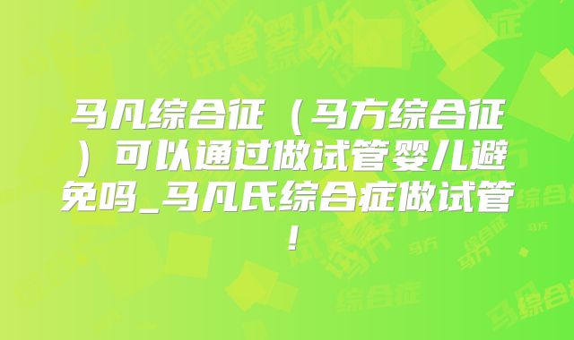 马凡综合征（马方综合征）可以通过做试管婴儿避免吗_马凡氏综合症做试管！