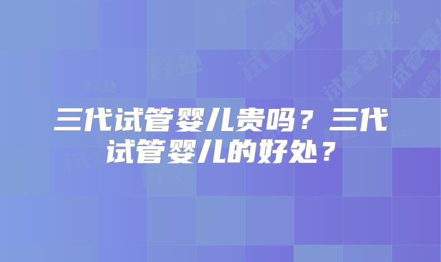 三代试管婴儿贵吗？三代试管婴儿的好处？