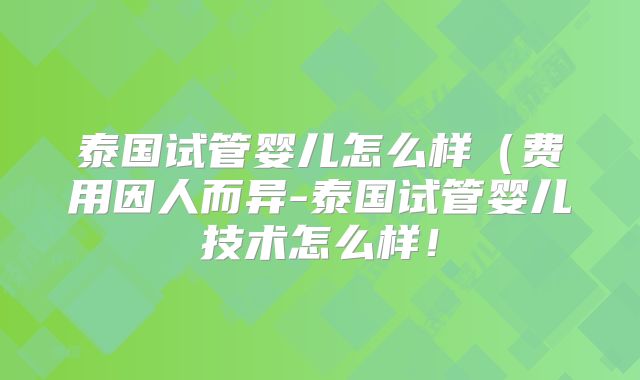 泰国试管婴儿怎么样(费用因人而异-泰国试管婴儿技术怎么样!
