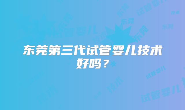 东莞第三代试管婴儿技术好吗？