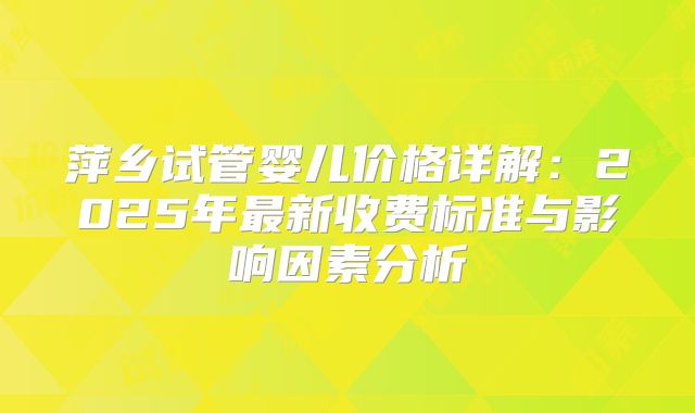 萍乡试管婴儿价格详解：2025年最新收费标准与影响因素分析