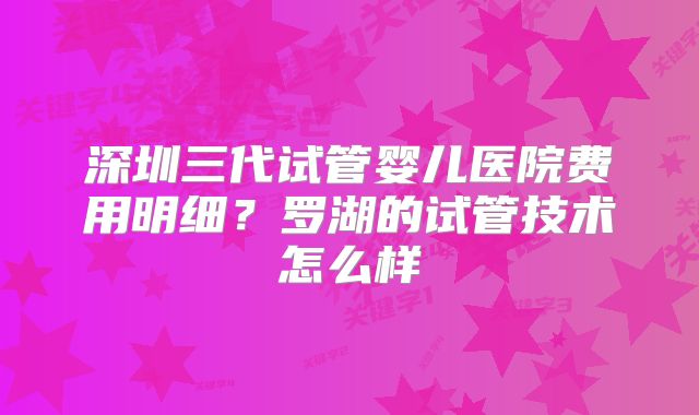 深圳三代试管婴儿医院费用明细？罗湖的试管技术怎么样