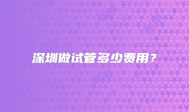 深圳做试管多少费用？