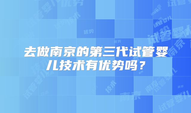 去做南京的第三代试管婴儿技术有优势吗？