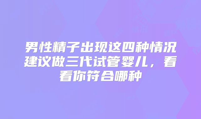 男性精子出现这四种情况建议做三代试管婴儿，看看你符合哪种