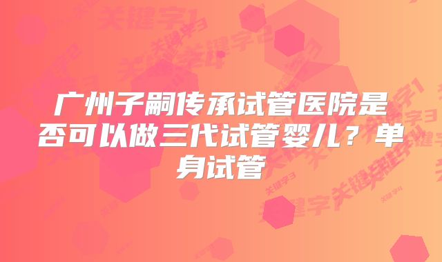 广州子嗣传承试管医院是否可以做三代试管婴儿？单身试管