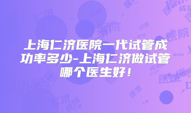 上海仁济医院一代试管成功率多少-上海仁济做试管哪个医生好！