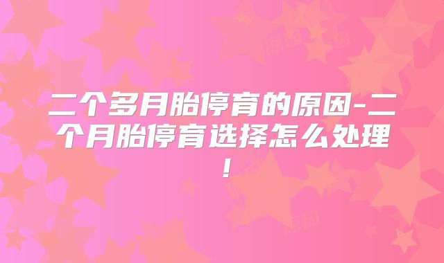 二个多月胎停育的原因-二个月胎停育选择怎么处理!