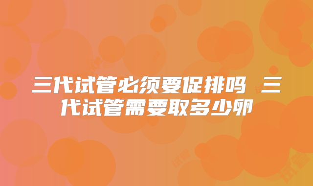 三代试管必须要促排吗 三代试管需要取多少卵