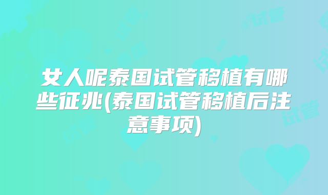 女人呢泰国试管移植有哪些征兆(泰国试管移植后注意事项)