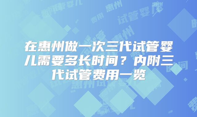 在惠州做一次三代试管婴儿需要多长时间？内附三代试管费用一览