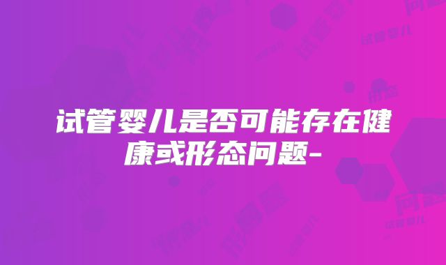 试管婴儿是否可能存在健康或形态问题-