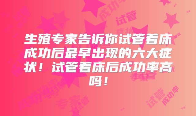生殖专家告诉你试管着床成功后最早出现的六大症状！试管着床后成功率高吗！