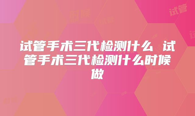 试管手术三代检测什么 试管手术三代检测什么时候做