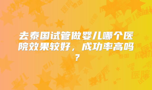 去泰国试管做婴儿哪个医院效果较好，成功率高吗？