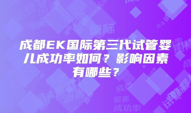 成都EK国际第三代试管婴儿成功率如何？影响因素有哪些？