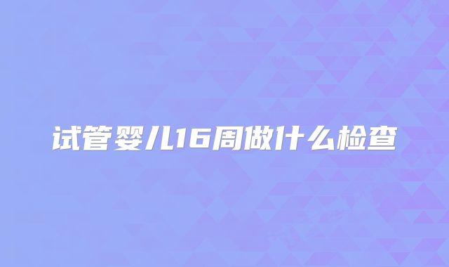 试管婴儿16周做什么检查