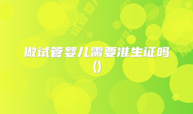 做试管婴儿需要准生证吗()