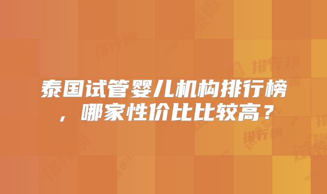 泰国试管婴儿机构排行榜，哪家性价比比较高？