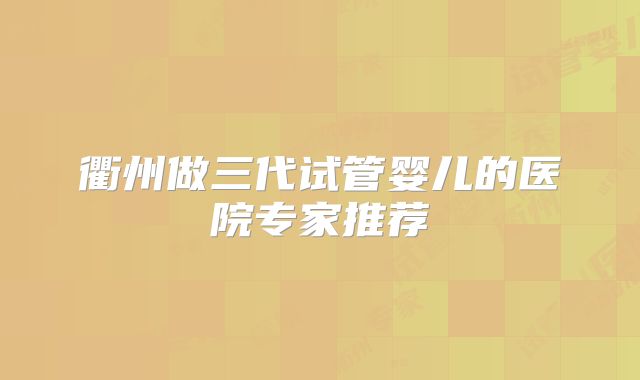 衢州做三代试管婴儿的医院专家推荐