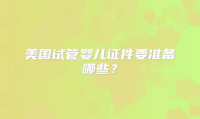 美国试管婴儿证件要准备哪些？