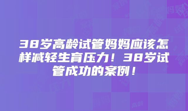 38岁高龄试管妈妈应该怎样减轻生育压力！38岁试管成功的案例！