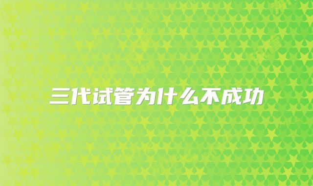 三代试管为什么不成功