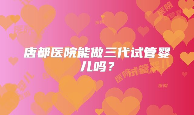 唐都医院能做三代试管婴儿吗？