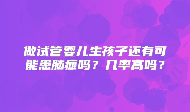 做试管婴儿生孩子还有可能患脑瘫吗？几率高吗？