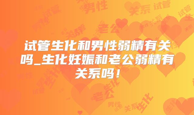 试管生化和男性弱精有关吗_生化妊娠和老公弱精有关系吗!