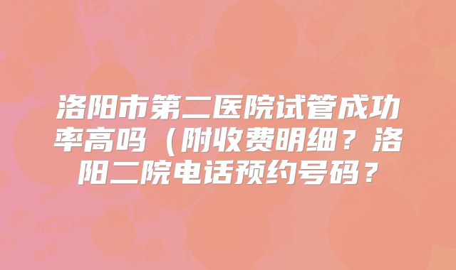 洛阳市第二医院试管成功率高吗（附收费明细？洛阳二院电话预约号码？