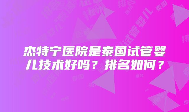杰特宁医院是泰国试管婴儿技术好吗？排名如何？