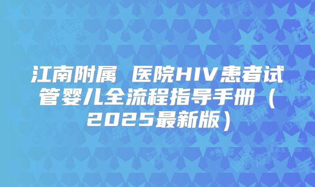 江南附属 医院HIV患者试管婴儿全流程指导手册（2025最新版）