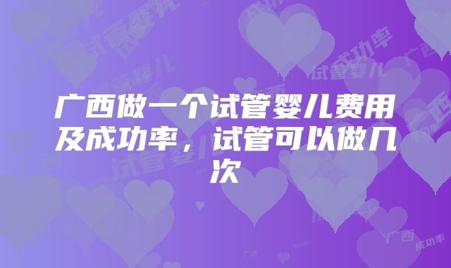广西做一个试管婴儿费用及成功率,试管可以做几次