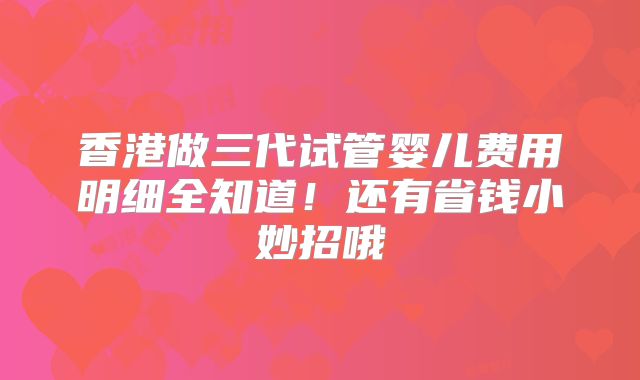 香港做三代试管婴儿费用明细全知道!还有省钱小妙招哦