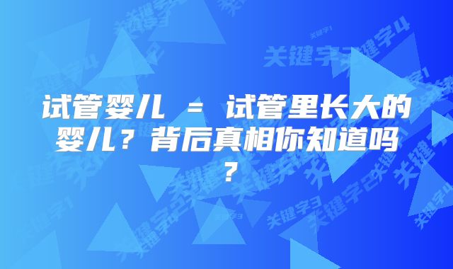 试管婴儿 = 试管里长大的婴儿?背后真相你知道吗?