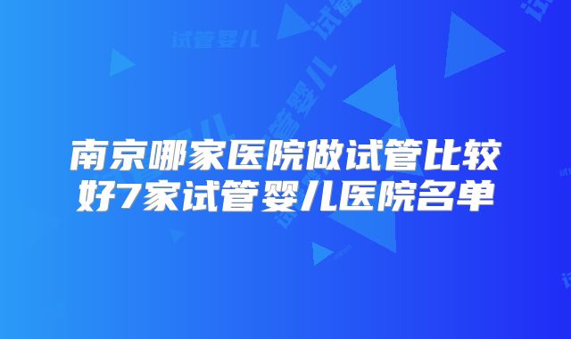南京哪家医院做试管比较好7家试管婴儿医院名单