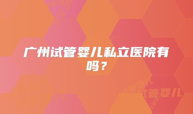 广州试管婴儿私立医院有吗?